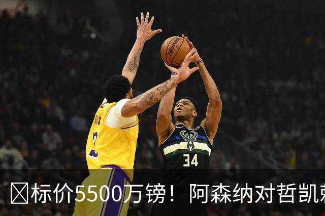 ​标价5500万镑！阿森纳对哲凯赖什敞开出售大门
