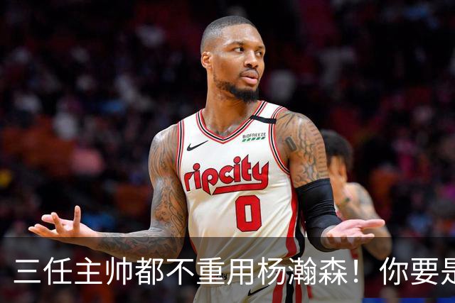 三任主帅都不重用杨瀚森！你要是觉得教练有眼无珠，那是不懂NBA
