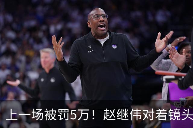 上一场被罚5万！赵继伟对着镜头调侃克里斯：“主角儿，有米”