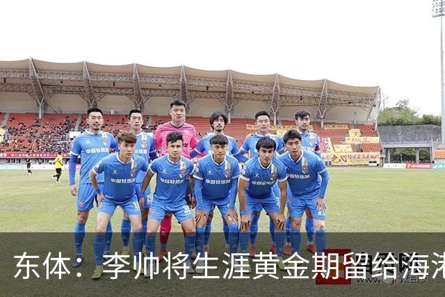 东体：李帅将生涯黄金期留给海港，国内纯左脚的左后卫比较稀缺
