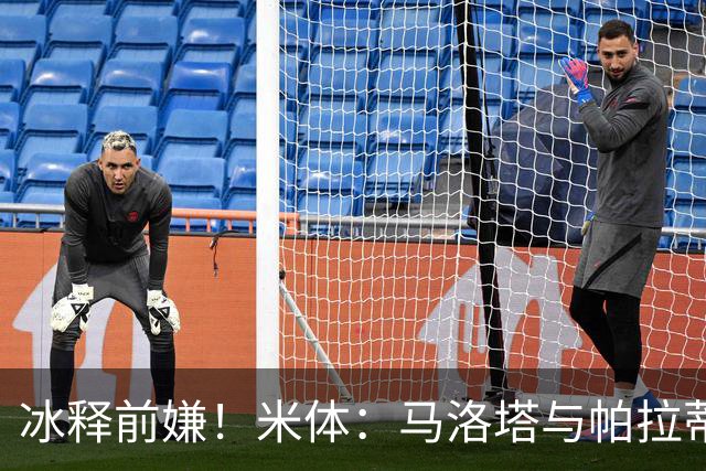 冰释前嫌！米体：马洛塔与帕拉蒂奇赛前拥抱，二十年恩怨迎来和解
