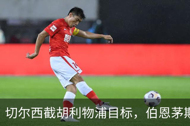 切尔西截胡利物浦目标，伯恩茅斯要价超1亿英镑