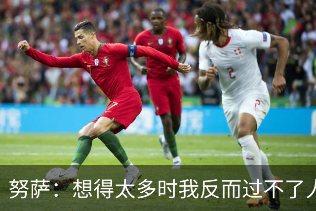 努萨：想得太多时我反而过不了人，凭本能踢球让我自由自在