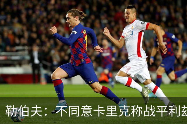 勒伯夫：不同意卡里克称战平利兹联是全新开始，拿1分远远不够