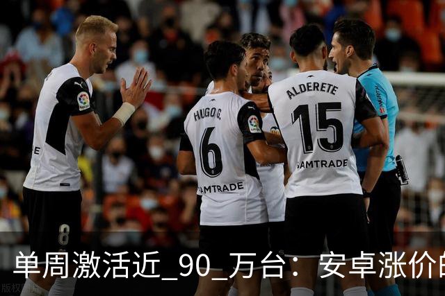 单周激活近 90 万台：安卓涨价的账，最后算在了苹果头上