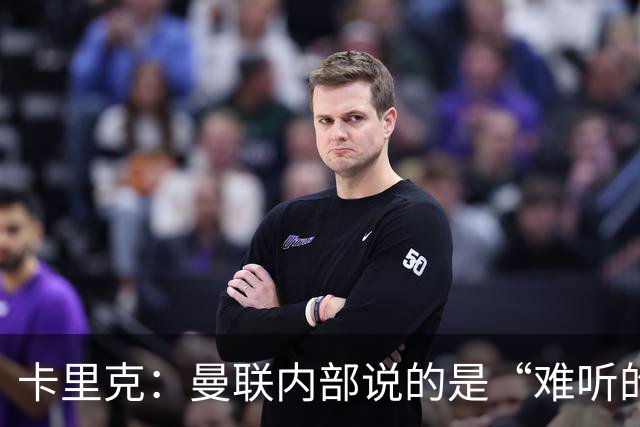 卡里克：曼联内部说的是“难听的实话”
