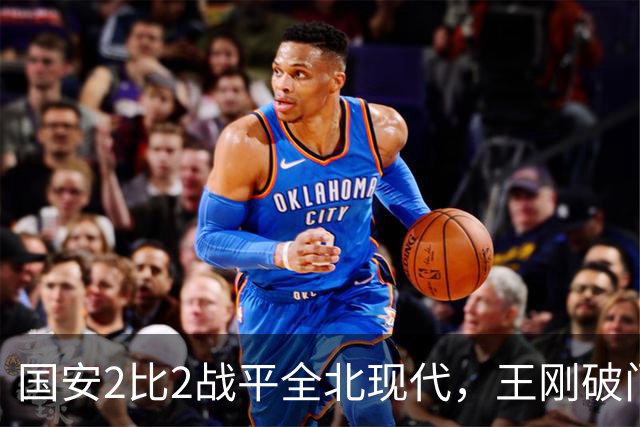国安2比2战平全北现代，王刚破门迎来爆发，下赛季离队无悬念