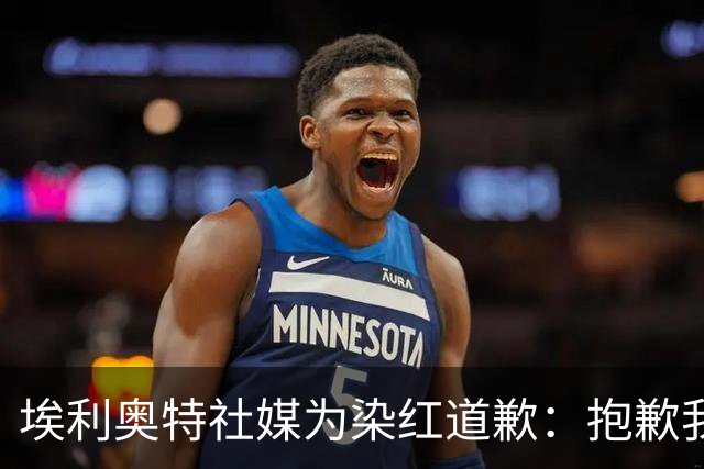 埃利奥特社媒为染红道歉：抱歉我犯了错，这种事不会再发生