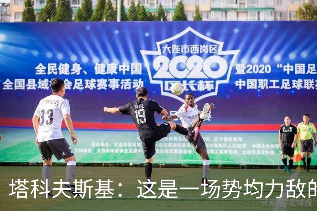 塔科夫斯基：这是一场势均力敌的比赛 希望大马丁没事