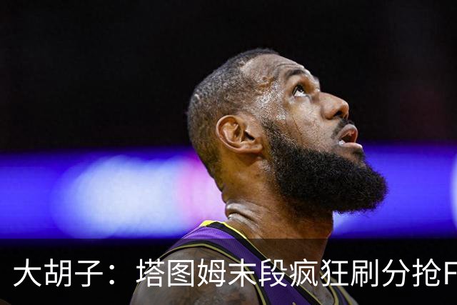 大胡子：塔图姆末段疯狂刷分抢FMVP，没抢到彻底崩溃