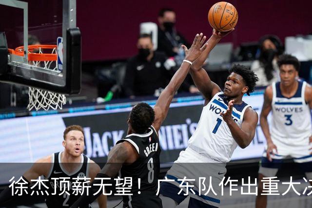 徐杰顶薪无望！广东队作出重大决定，或“1换1”交易林葳？