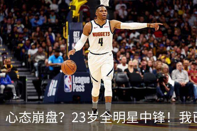 心态崩盘？23岁全明星中锋！我已经死了！到底怎么了？
