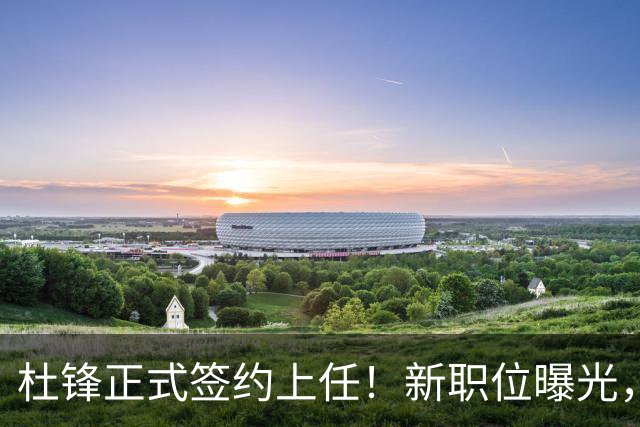 杜锋正式签约上任！新职位曝光，联手铁血教头，薪资报酬大揭秘
