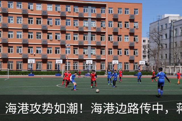 海港攻势如潮！海港边路传中，蒋光太头球偏出
