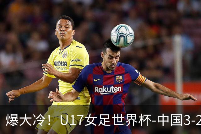爆大冷！U17女足世界杯-中国3-2美国 3战全胜头名晋级