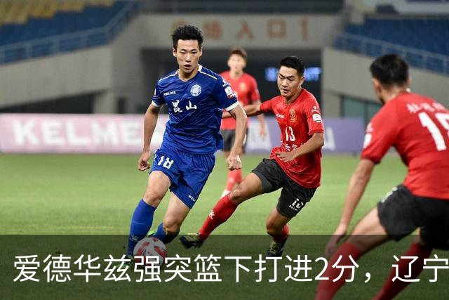 爱德华兹强突篮下打进2分，辽宁将分差缩小至5分