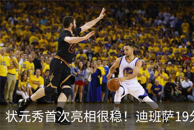 状元秀首次亮相很稳！迪班萨19分全队最高 12投8中