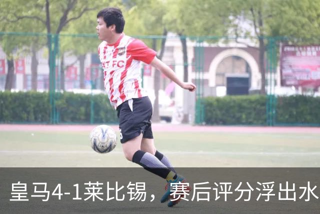 皇马4-1莱比锡，赛后评分浮出水面
