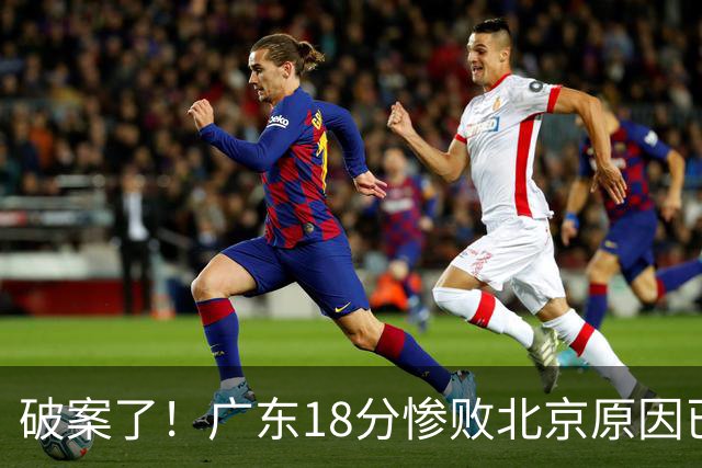 破案了！广东18分惨败北京原因已找到，真不怪博日奇，他才是主因