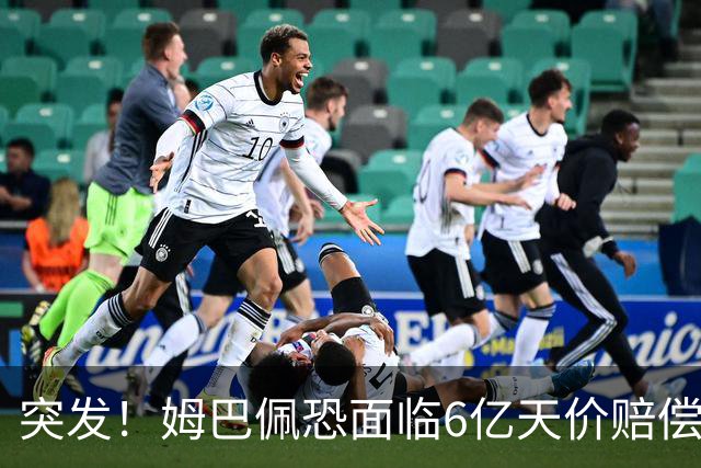 突发！姆巴佩恐面临6亿天价赔偿