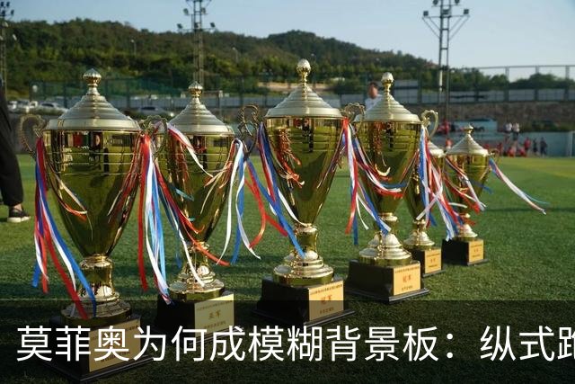 莫菲奥为何成模糊背景板：纵式跑位的艺术