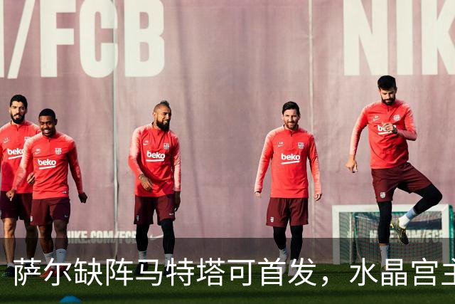 萨尔缺阵马特塔可首发，水晶宫主帅盼三人回归战热刺