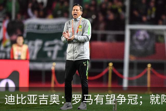 迪比亚吉奥：罗马有望争冠；就阵容实力而言国米在意大利最强