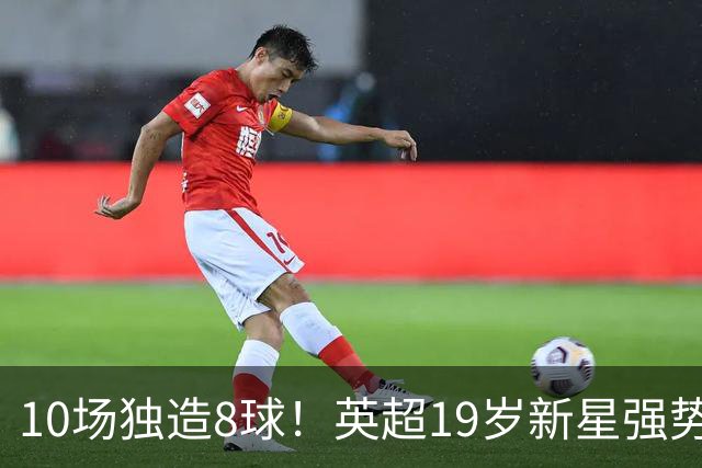10场独造8球！英超19岁新星强势崛起 连破曼联枪手大门