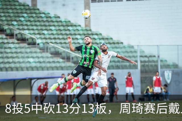 8投5中砍13分13板，周琦赛后戴上口罩：我感冒了