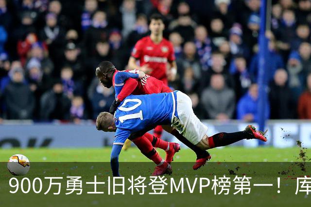 900万勇士旧将登MVP榜第一！库里盛赞进步很大 场均36.5分联盟封王