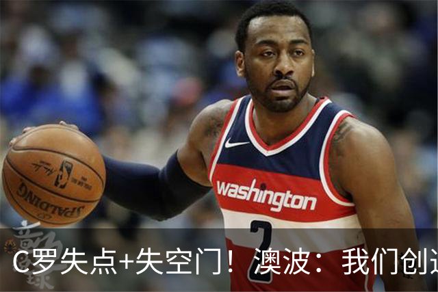 C罗失点+失空门！澳波：我们创造了很多机会，本可赢两球或三球