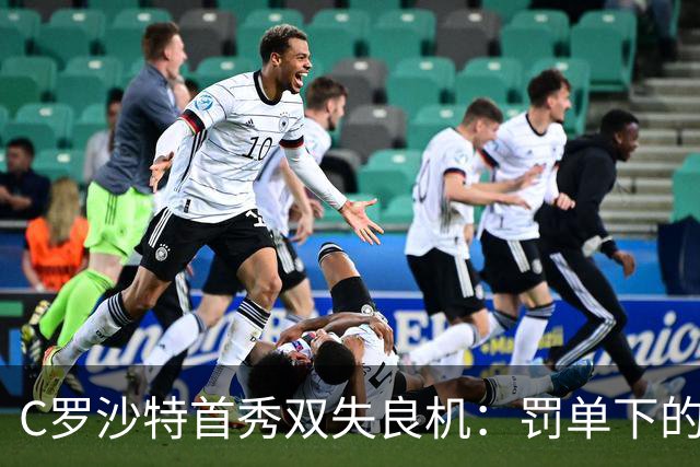 C罗沙特首秀双失良机：罚单下的41岁英雄与泪光