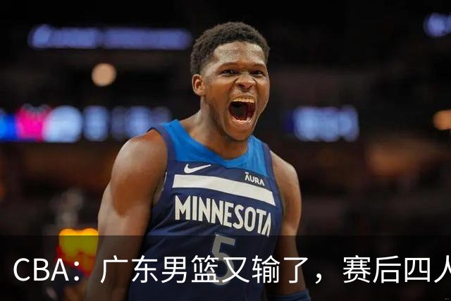 CBA：广东男篮又输了，赛后四人被炮轰，还是让杜锋回来吧