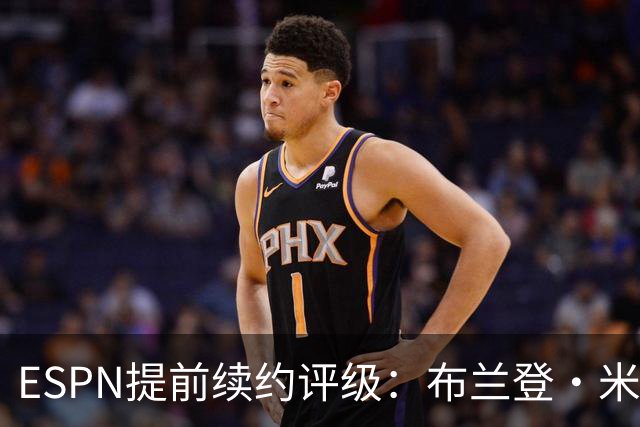 ESPN提前续约评级：布兰登·米勒5年2.09亿B+ 华莱士5年1.39亿B-